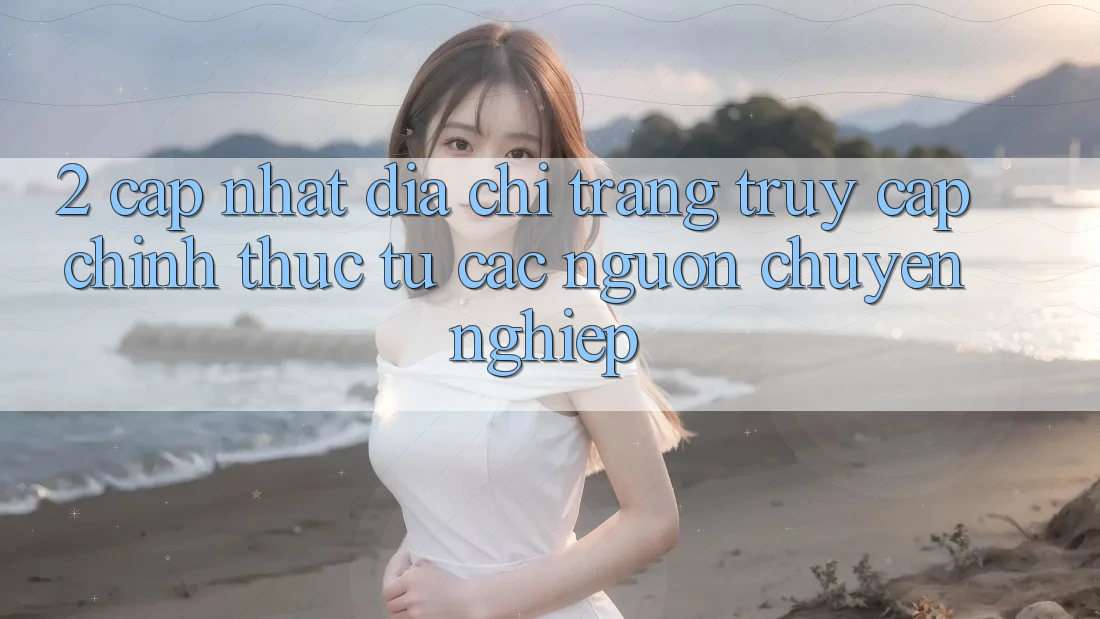 2. Cập nhật địa chỉ trang truy cập chính thức từ các nguồn chuyên nghiệp 2. Cập nhật địa chỉ trang truy cập chính thức từ các nguồn chuyên nghiệp