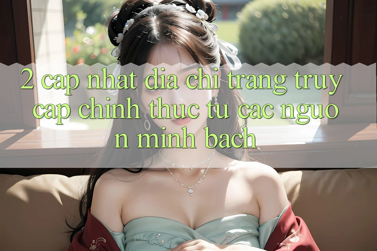 2. Cập nhật địa chỉ trang truy cập chính thức từ các nguồn minh bạch 2. Cập nhật địa chỉ trang truy cập chính thức từ các nguồn minh bạch