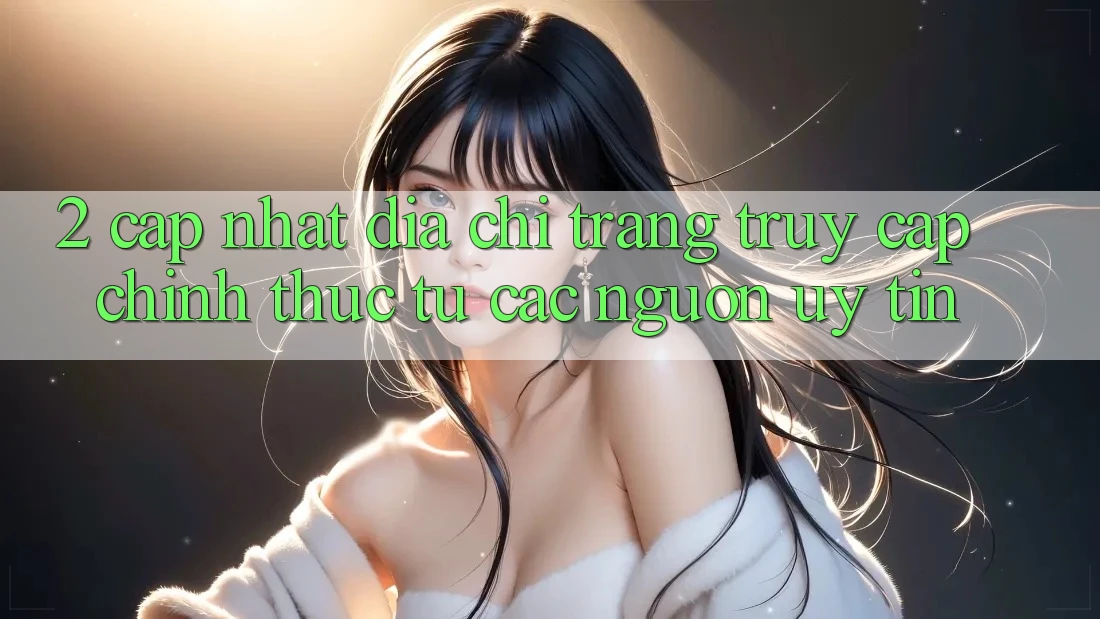 2. Cập nhật địa chỉ trang truy cập chính thức từ các nguồn uy tín 2. Cập nhật địa chỉ trang truy cập chính thức từ các nguồn uy tín