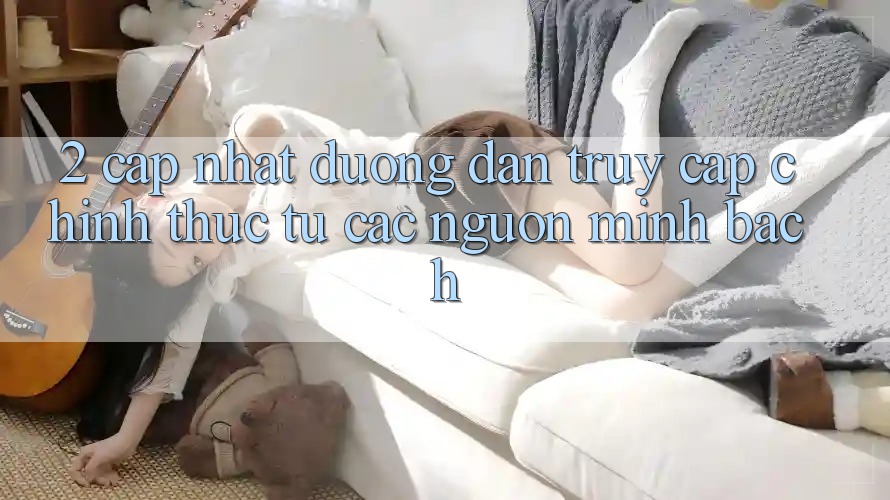 2. Cập nhật đường dẫn truy cập chính thức từ các nguồn minh bạch 2. Cập nhật đường dẫn truy cập chính thức từ các nguồn minh bạch