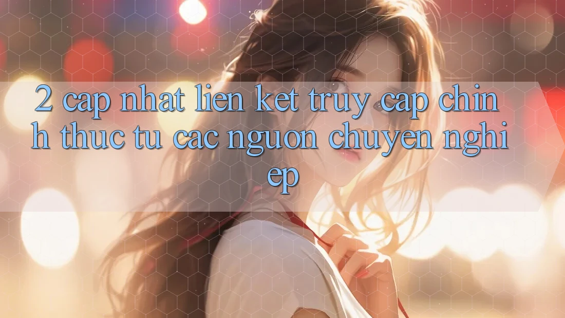 2. Cập nhật liên kết truy cập chính thức từ các nguồn chuyên nghiệp