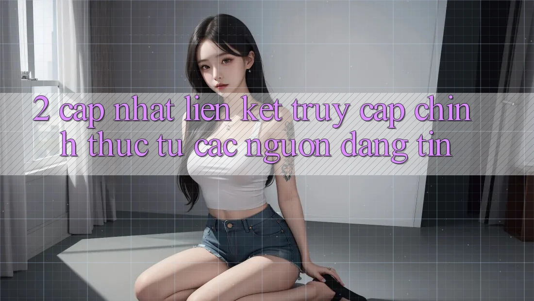 2. Cập nhật liên kết truy cập chính thức từ các nguồn đáng tin