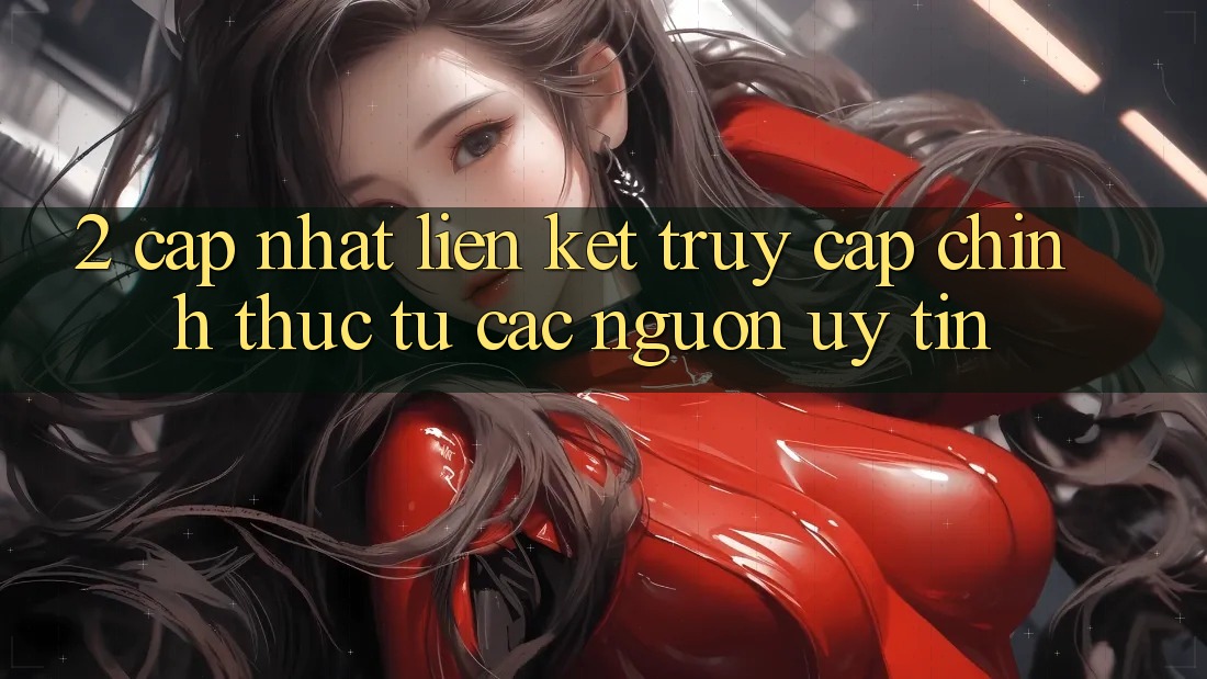2. Cập nhật liên kết truy cập chính thức từ các nguồn uy tín 2. Cập nhật liên kết truy cập chính thức từ các nguồn uy tín