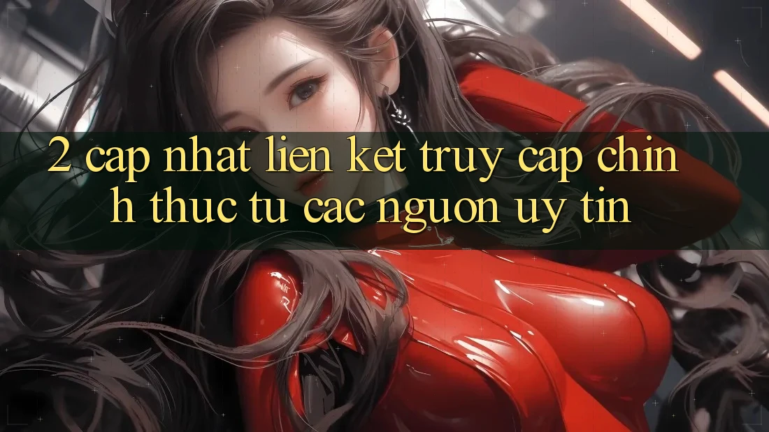 2. Cập nhật liên kết truy cập chính thức từ các nguồn uy tín 2. Cập nhật liên kết truy cập chính thức từ các nguồn uy tín
