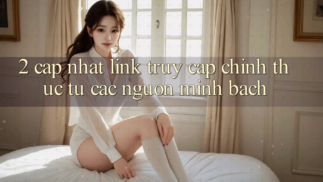 2. Cập nhật link truy cập chính thức từ các nguồn minh bạch 2. Cập nhật link truy cập chính thức từ các nguồn minh bạch