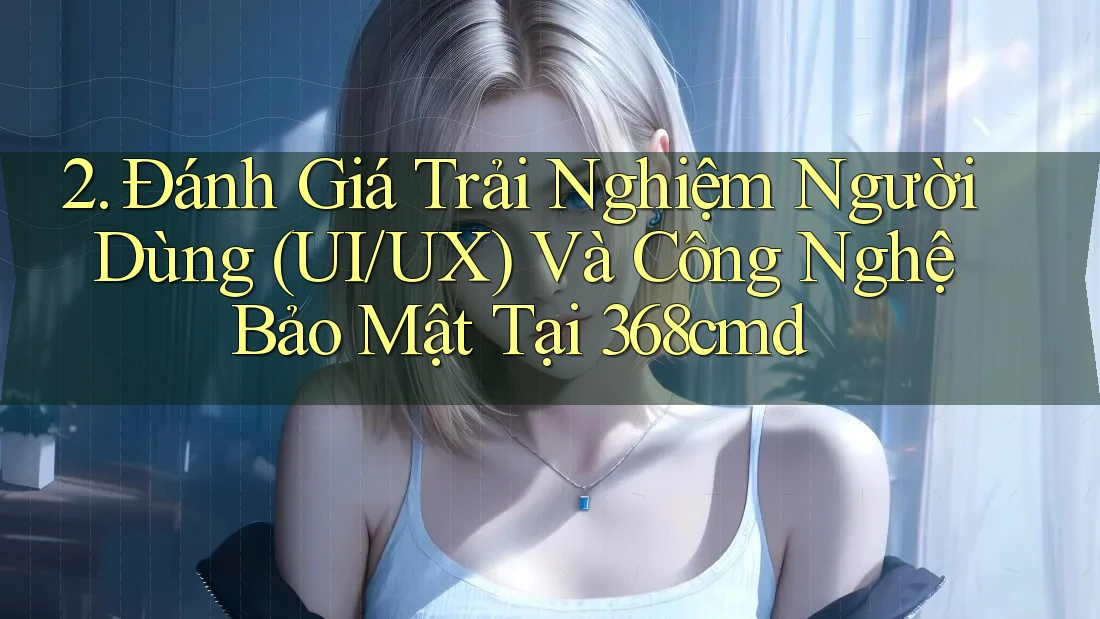 2. Đánh Giá Trải Nghiệm Người Dùng (UI/UX) Và Công Nghệ Bảo Mật Tại 368cmd 2. Đánh Giá Trải Nghiệm Người Dùng (UI/UX) Và Công Nghệ Bảo Mật Tại 368cmd