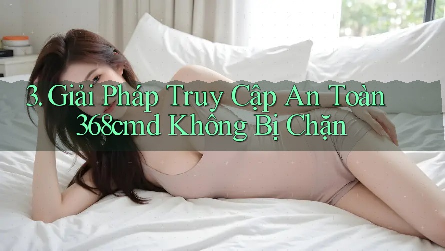 3. Giải Pháp Truy Cập An Toàn 368cmd Không Bị Chặn 3. Giải Pháp Truy Cập An Toàn 368cmd Không Bị Chặn