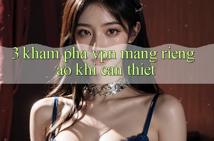 3. Khám phá VPN (Mạng riêng ảo) khi cần thiết