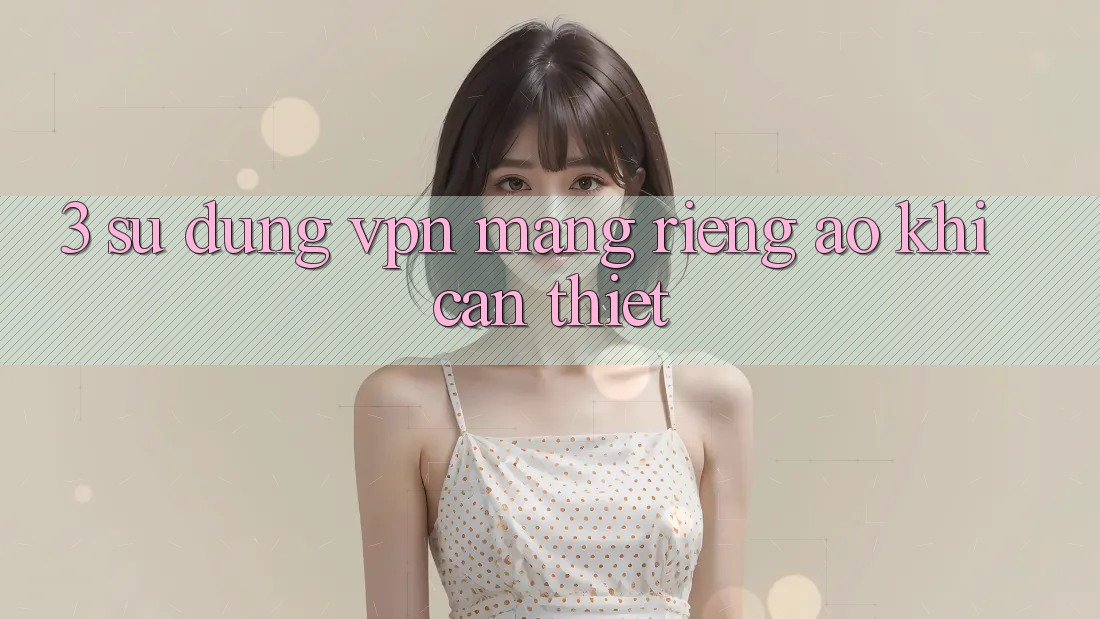 3. Sử dụng VPN (Mạng riêng ảo) khi cần thiết 3. Sử dụng VPN (Mạng riêng ảo) khi cần thiết