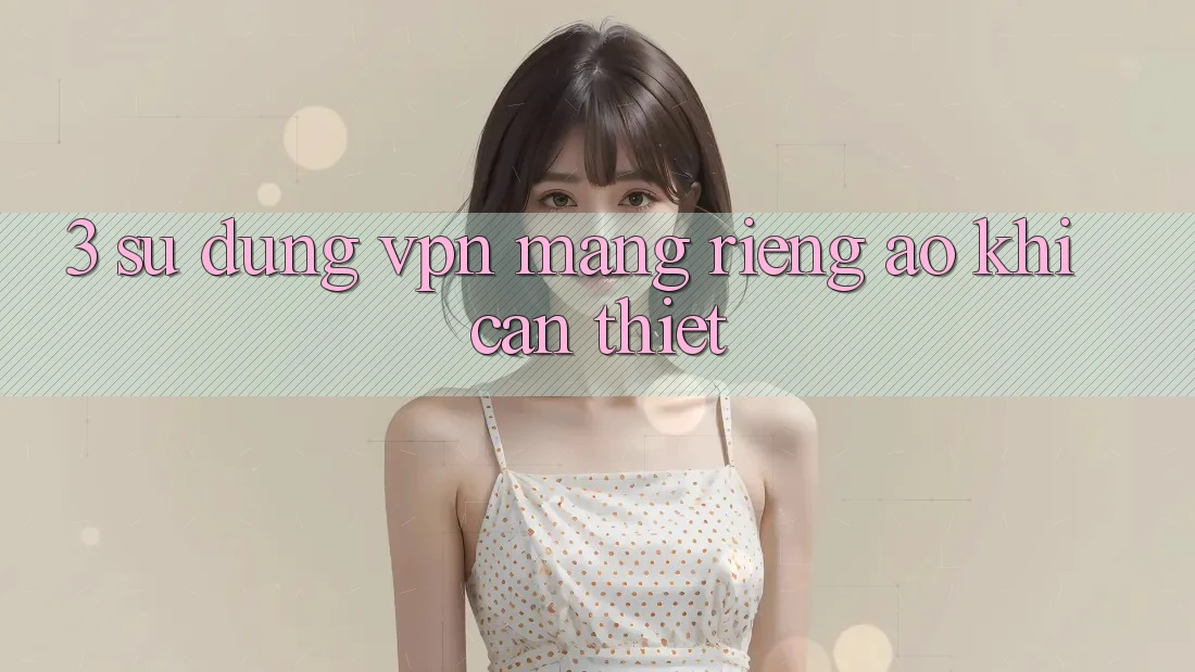 3. Sử dụng VPN (Mạng riêng ảo) khi cần thiết 3. Sử dụng VPN (Mạng riêng ảo) khi cần thiết