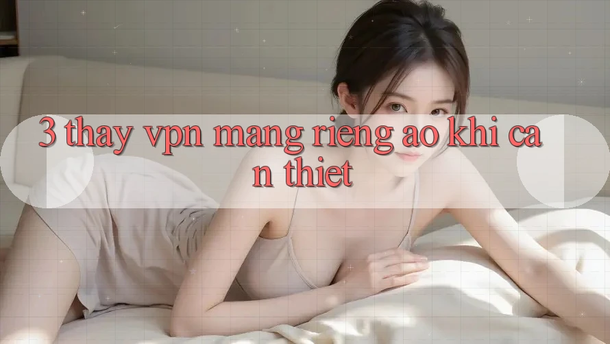 3. Thấy VPN (Mạng riêng ảo) khi cần thiết 3. Thấy VPN (Mạng riêng ảo) khi cần thiết