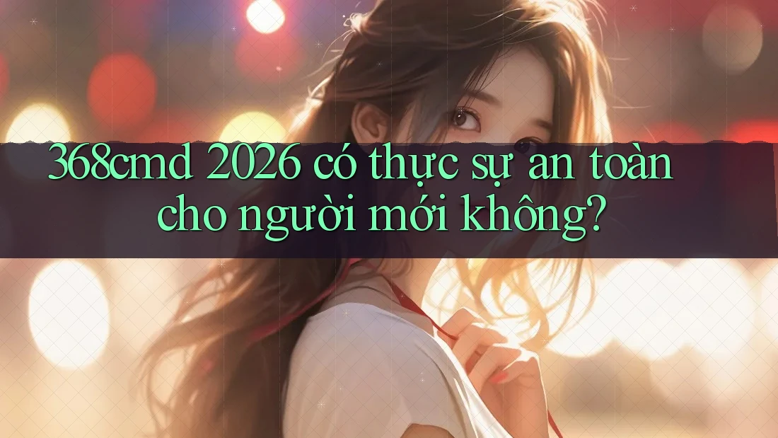 368cmd 2026 có thực sự an toàn cho người mới không? 368cmd 2026 có thực sự an toàn cho người mới không?