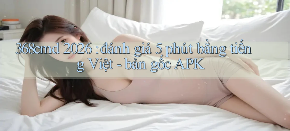 368cmd 2026 đánh giá 5 phút bằng tiếng Việt   bản gốc APK