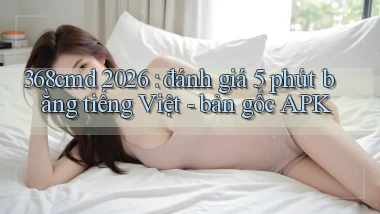 368cmd 2026 đánh giá 5 phút bằng tiếng Việt   bản gốc APK