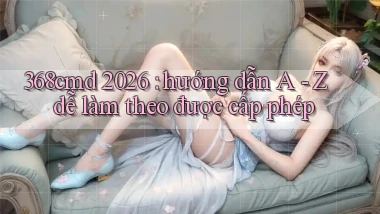 368cmd 2026 hướng dẫn A   Z dễ làm theo được cấp phép