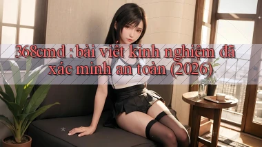 368cmd bài viết kinh nghiệm đã xác minh an toàn (2026)