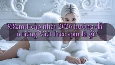 368cmd cập nhật 2026 hướng dẫn tiếng Việt free spin là gì
