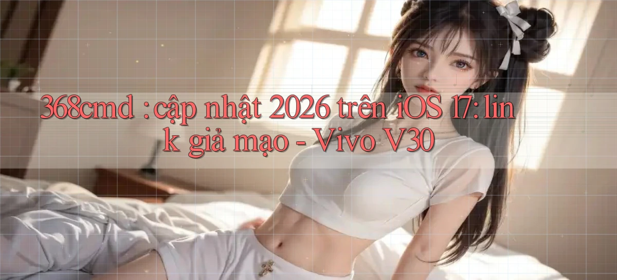 368cmd cập nhật 2026 trên iOS 17 link giả mạo   Vivo V30