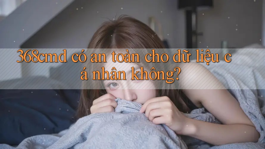 368cmd có an toàn cho dữ liệu cá nhân không? 368cmd có an toàn cho dữ liệu cá nhân không?