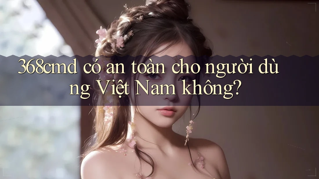 368cmd có an toàn cho người dùng Việt Nam không? 368cmd có an toàn cho người dùng Việt Nam không?