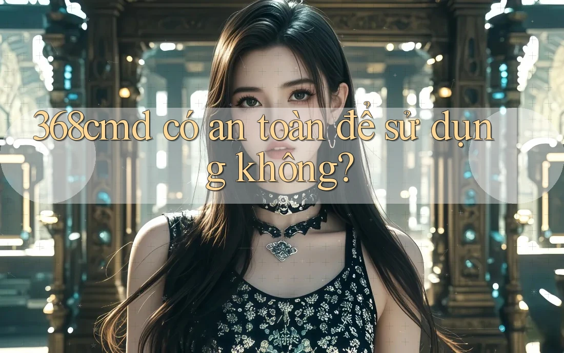368cmd có an toàn để sử dụng không? 368cmd có an toàn để sử dụng không?