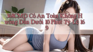 368cmd có an toàn không hướng dẫn dưới 10 phút   tỷ lệ 169