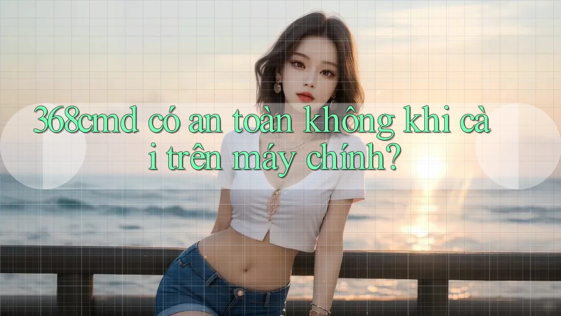 368cmd có an toàn không khi cài trên máy chính? 368cmd có an toàn không khi cài trên máy chính?