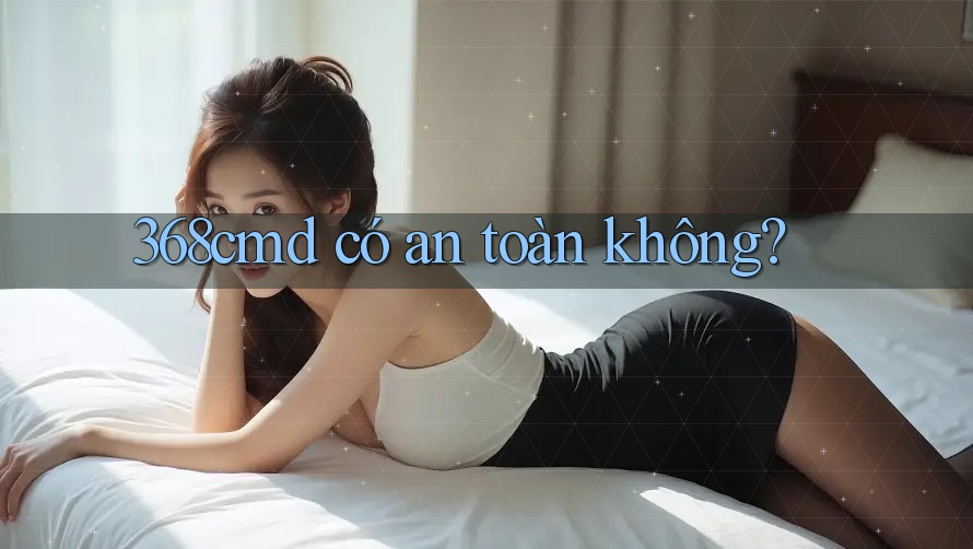 368cmd có an toàn không? 368cmd có an toàn không?