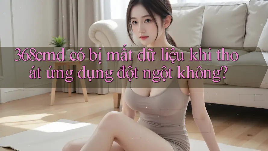 368cmd có bị mất dữ liệu khi thoát ứng dụng đột ngột không?