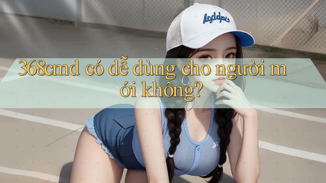 368cmd có dễ dùng cho người mới không? 368cmd có dễ dùng cho người mới không?