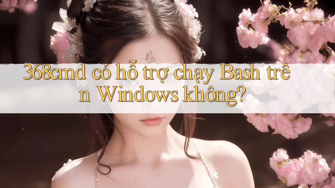 368cmd có hỗ trợ chạy Bash trên Windows không? 368cmd có hỗ trợ chạy Bash trên Windows không?