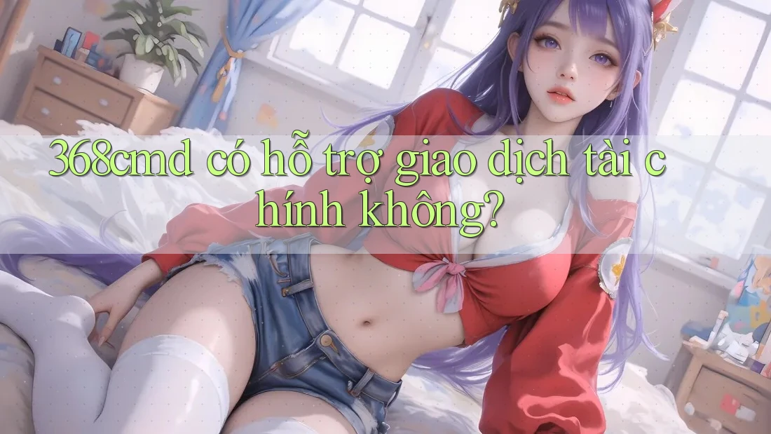 368cmd có hỗ trợ giao dịch tài chính không? 368cmd có hỗ trợ giao dịch tài chính không?