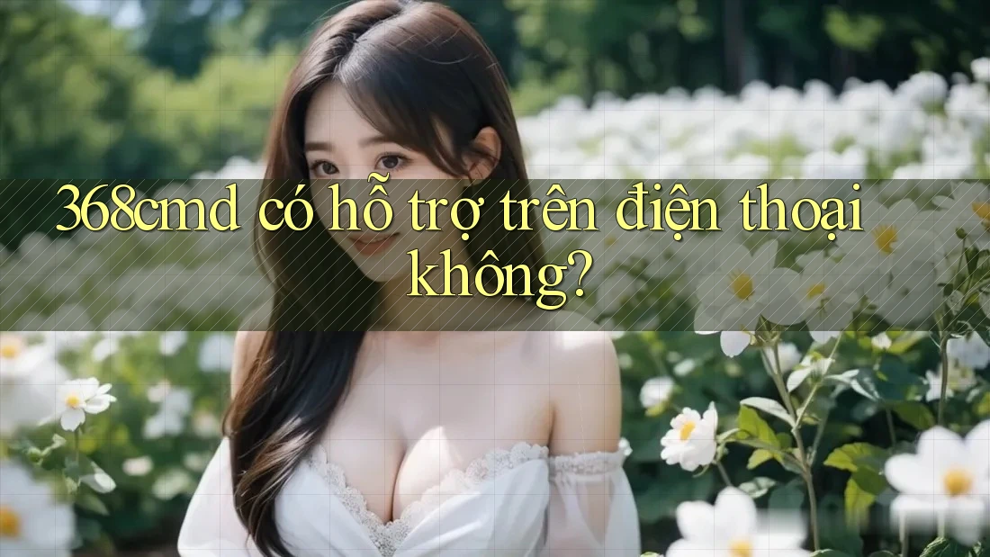 368cmd có hỗ trợ trên điện thoại không? 368cmd có hỗ trợ trên điện thoại không?