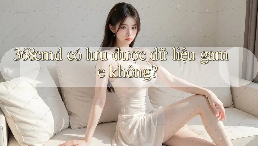 368cmd có lưu được dữ liệu game không? 368cmd có lưu được dữ liệu game không?