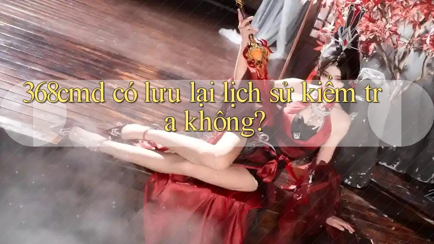 368cmd có lưu lại lịch sử kiểm tra không? 368cmd có lưu lại lịch sử kiểm tra không?