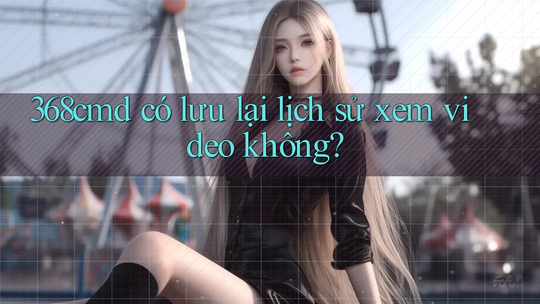 368cmd có lưu lại lịch sử xem video không?