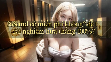 368cmd có miễn phí không để trải nghiệm hứa thắng 100%
