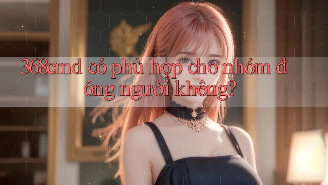 368cmd có phù hợp cho nhóm đông người không?