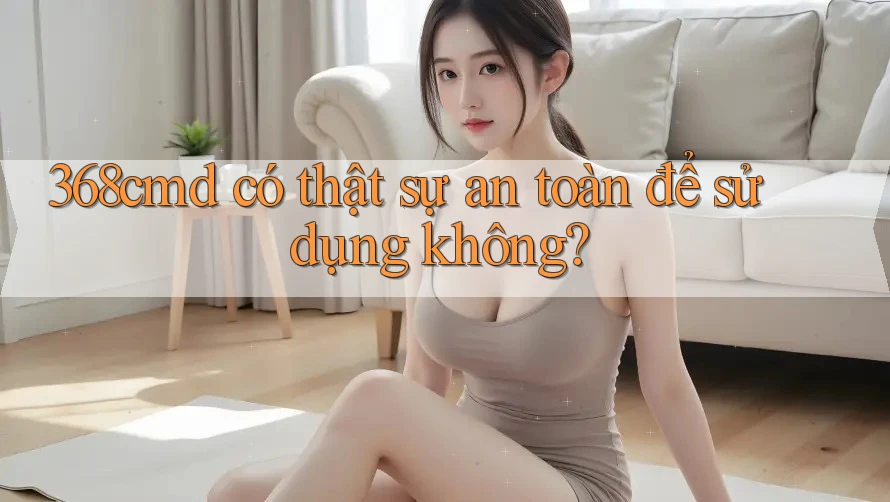 368cmd có thật sự an toàn để sử dụng không? 368cmd có thật sự an toàn để sử dụng không?