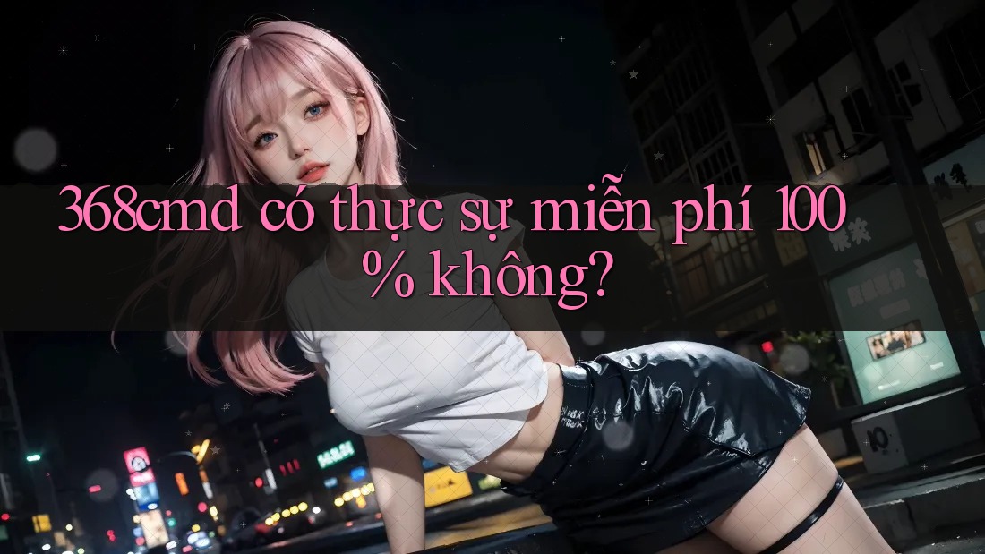 368cmd có thực sự miễn phí 100% không? 368cmd có thực sự miễn phí 100% không?