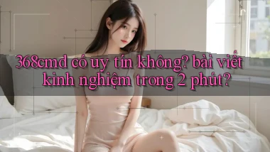 368cmd có uy tín không bài viết kinh nghiệm trong 2 phút