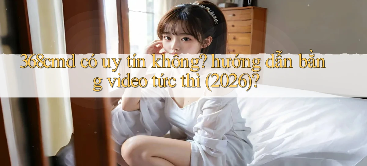 368cmd có uy tín không hướng dẫn bằng video tức thì (2026)