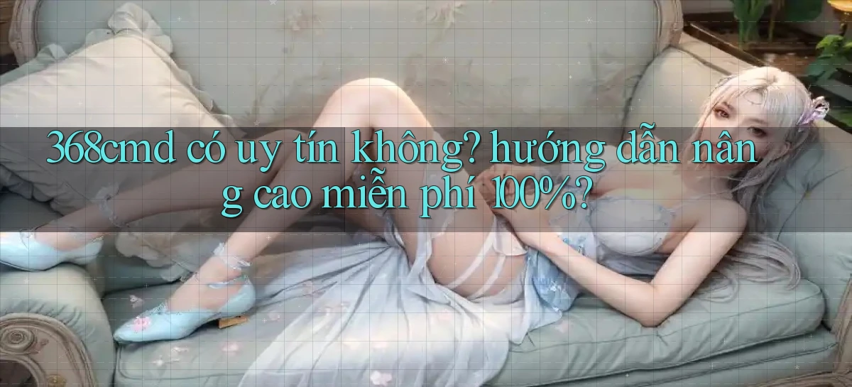 368cmd có uy tín không hướng dẫn nâng cao miễn phí 100%