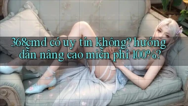 368cmd có uy tín không hướng dẫn nâng cao miễn phí 100%