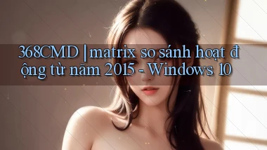 368CMD matrix so sánh hoạt động từ năm 2015   Windows 10