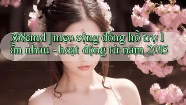 368cmd mẹo cộng đồng hỗ trợ lẫn nhau   hoạt động từ năm 2015