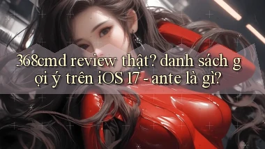 368cmd review thật danh sách gợi ý trên iOS 17   ante là gì