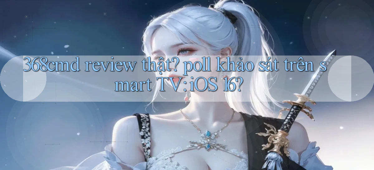 368cmd review thật poll khảo sát trên smart TV iOS 16
