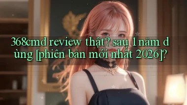 368cmd review thật sau 1 năm dùng [phiên bản mới nhất 2026]