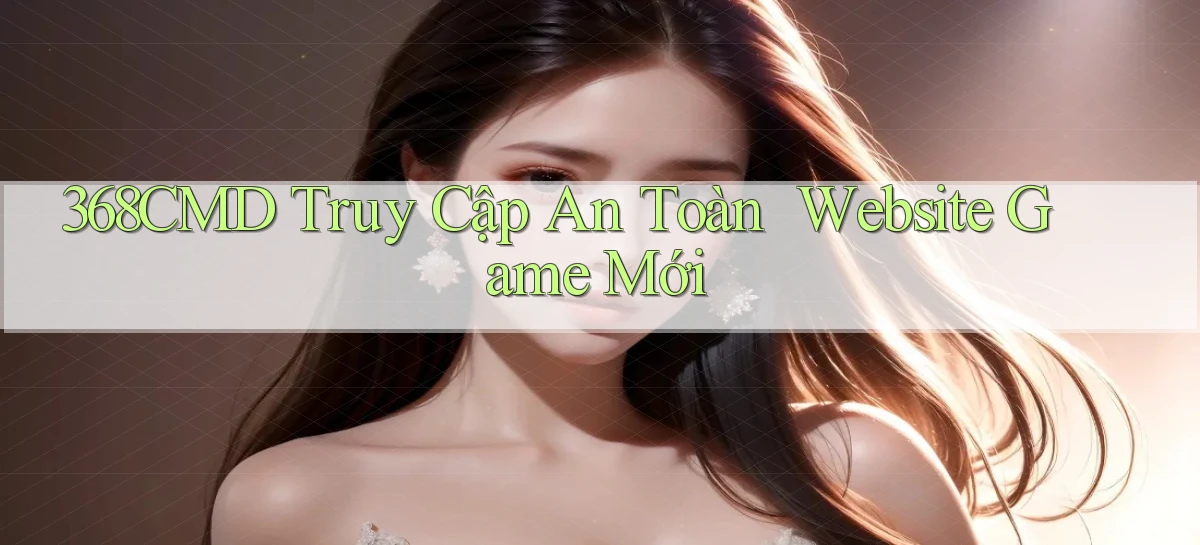 368cmd   Truy Cập An Toàn ｜ Website Game Mới